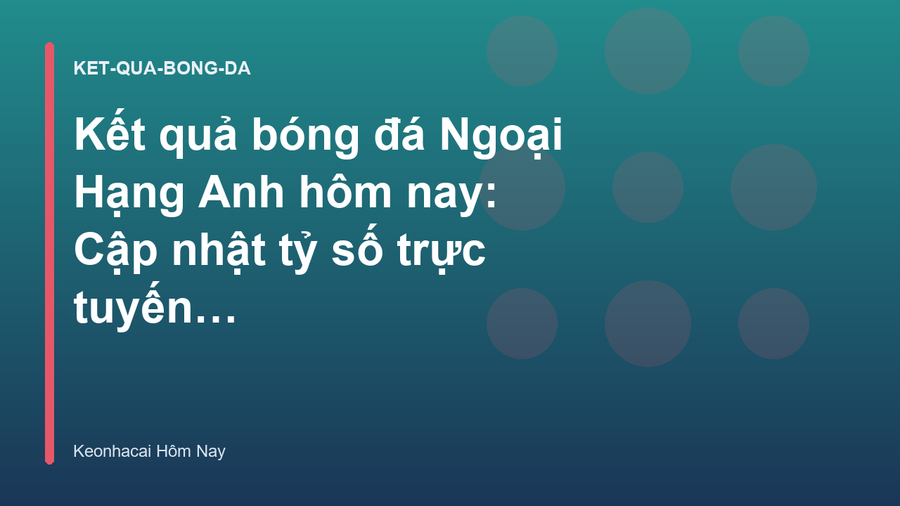 Kết quả bóng đá Ngoại Hạng Anh hôm nay: Cập nhật tỷ số trực tuyến 24h - Kèo Nhà Cái Hôm Nay